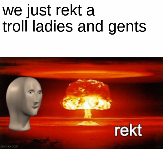 rekt w/text | we just rekt a troll ladies and gents | image tagged in rekt w/text | made w/ Imgflip meme maker
