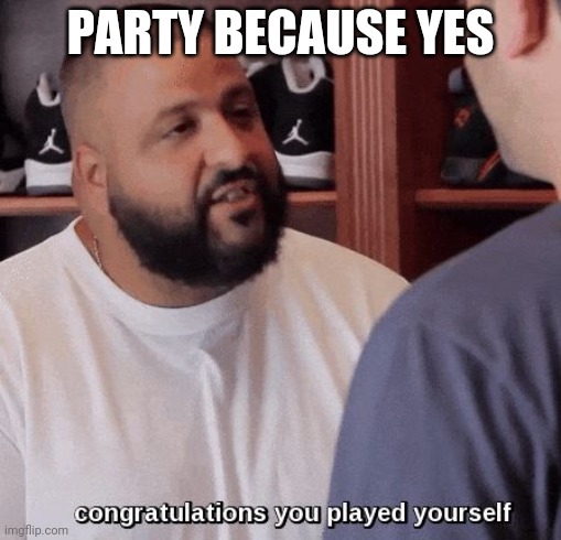 congratulations you played yourself  | PARTY BECAUSE YES | image tagged in congratulations you played yourself | made w/ Imgflip meme maker