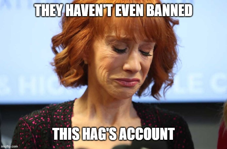 Kathy Griffin Crying | THEY HAVEN'T EVEN BANNED THIS HAG'S ACCOUNT | image tagged in kathy griffin crying | made w/ Imgflip meme maker