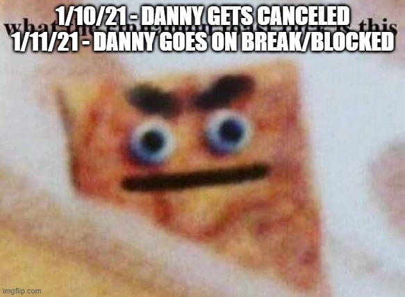 There could be more. | 1/10/21 - DANNY GETS CANCELED
1/11/21 - DANNY GOES ON BREAK/BLOCKED | image tagged in what the cinnamon toast f is this | made w/ Imgflip meme maker