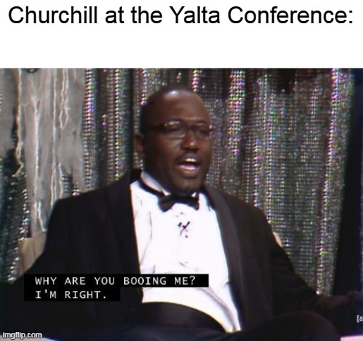 Churchill was right about what would happen if Eastern Europe went to Stalin | Churchill at the Yalta Conference: | image tagged in why are you booing me i'm right,ussr,winston churchill | made w/ Imgflip meme maker
