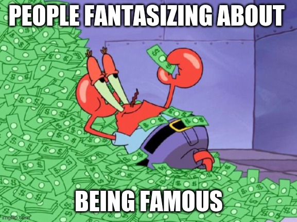 EH | PEOPLE FANTASIZING ABOUT; BEING FAMOUS | image tagged in mr krabs money | made w/ Imgflip meme maker