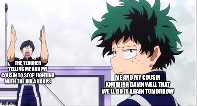 I’m actually surprised the hula hoops aren’t broken yet | THE TEACHER TELLING ME AND MY COUSIN TO STOP FIGHTING WITH THE HULA HOOPS; ME AND MY COUSIN KNOWING DAMN WELL THAT WE’LL DO IT AGAIN TOMORROW | image tagged in deku getting tired of tenya | made w/ Imgflip meme maker
