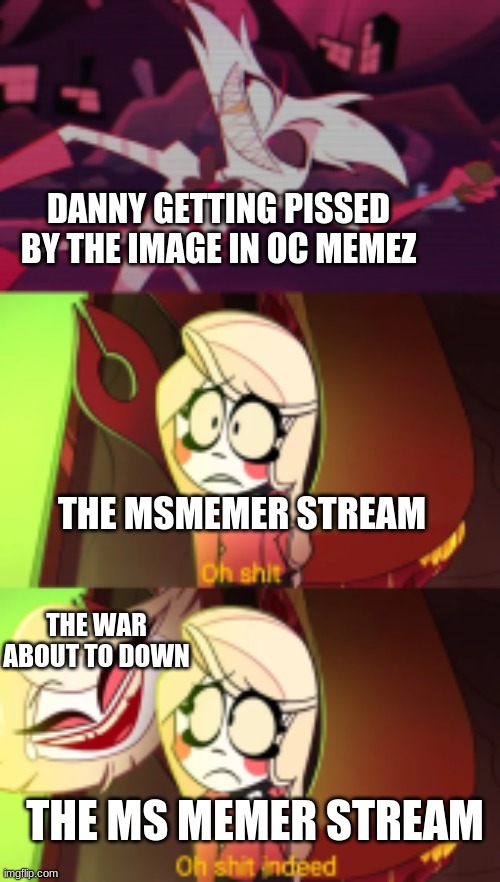 The war with danny in a nutshell. | DANNY GETTING PISSED BY THE IMAGE IN OC MEMEZ; THE MSMEMER STREAM; THE WAR ABOUT TO DOWN; THE MS MEMER STREAM | image tagged in oh shit indeed | made w/ Imgflip meme maker