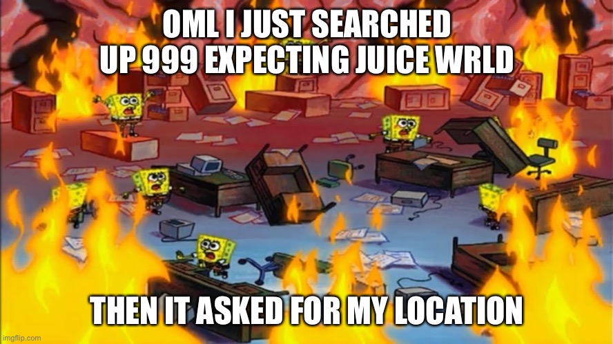 Spongebobs panicking | OML I JUST SEARCHED UP 999 EXPECTING JUICE WRLD; THEN IT ASKED FOR MY LOCATION | image tagged in spongebobs panicking | made w/ Imgflip meme maker