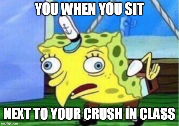 Class meme | YOU WHEN YOU SIT; NEXT TO YOUR CRUSH IN CLASS | image tagged in memes,mocking spongebob | made w/ Imgflip meme maker