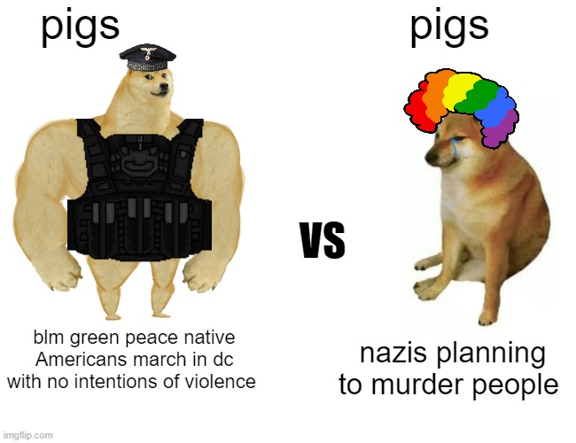 Buff Doge vs. Cheems | pigs; pigs; VS; blm green peace native Americans march in dc with no intentions of violence; nazis planning to murder people | image tagged in buff doge vs cheems,nazis,donald trump | made w/ Imgflip meme maker