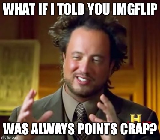 Ancient Aliens Meme | WHAT IF I TOLD YOU IMGFLIP WAS ALWAYS POINTS CRAP? | image tagged in memes,ancient aliens | made w/ Imgflip meme maker