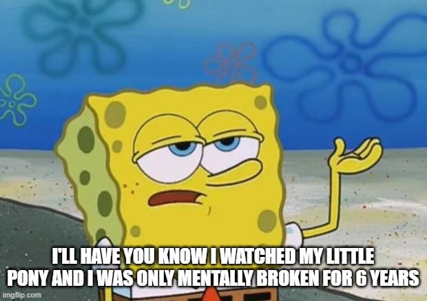 Ill Have You Know Spongebob 2 | I'LL HAVE YOU KNOW I WATCHED MY LITTLE PONY AND I WAS ONLY MENTALLY BROKEN FOR 6 YEARS | image tagged in ill have you know spongebob 2 | made w/ Imgflip meme maker