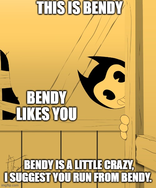 You should probably run from him yeah. | THIS IS BENDY; BENDY LIKES YOU; BENDY IS A LITTLE CRAZY, I SUGGEST YOU RUN FROM BENDY. | image tagged in bendy's watching you | made w/ Imgflip meme maker