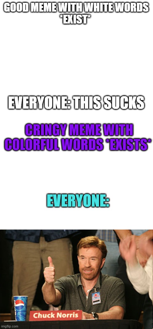 GOOD MEME WITH WHITE WORDS
*EXIST*; EVERYONE: THIS SUCKS; CRINGY MEME WITH COLORFUL WORDS *EXISTS*; EVERYONE: | image tagged in blank white template,memes,chuck norris approves | made w/ Imgflip meme maker