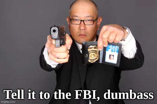 Tell it to the FBI | Tell it to the FBI, dumbass | image tagged in fbi,capitol riot,trump,republican,cia,goverment | made w/ Imgflip meme maker