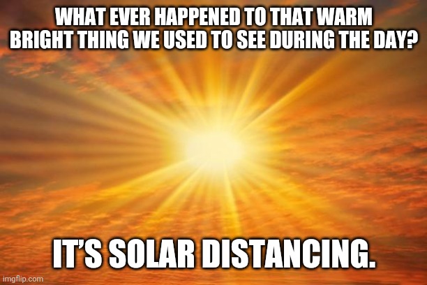 sunshine | WHAT EVER HAPPENED TO THAT WARM BRIGHT THING WE USED TO SEE DURING THE DAY? IT’S SOLAR DISTANCING. | image tagged in sunshine | made w/ Imgflip meme maker