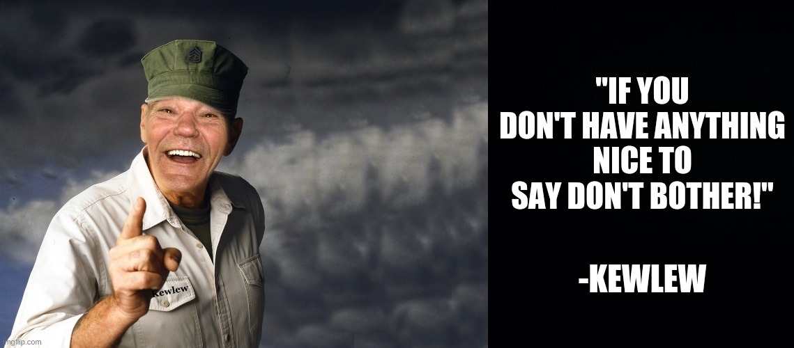 kewlew quote | "IF YOU DON'T HAVE ANYTHING NICE TO SAY DON'T BOTHER!"; -KEWLEW | image tagged in kewlew,black background | made w/ Imgflip meme maker