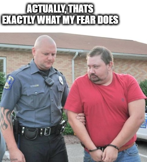 man get arrested | ACTUALLY, THATS EXACTLY WHAT MY FEAR DOES | image tagged in man get arrested | made w/ Imgflip meme maker