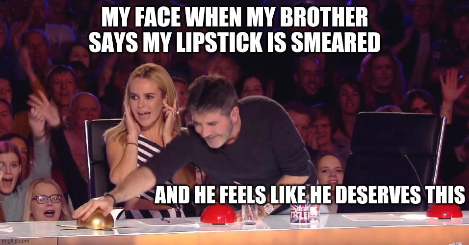 Golden Buzzer | MY FACE WHEN MY BROTHER SAYS MY LIPSTICK IS SMEARED; AND HE FEELS LIKE HE DESERVES THIS | image tagged in golden buzzer | made w/ Imgflip meme maker