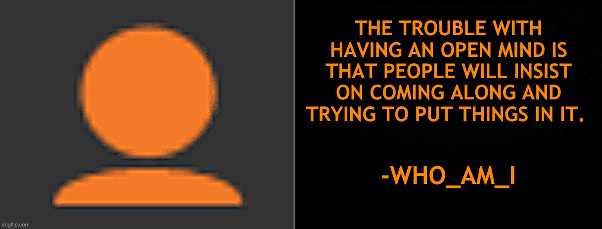 who_am_i quote | THE TROUBLE WITH HAVING AN OPEN MIND IS THAT PEOPLE WILL INSIST ON COMING ALONG AND TRYING TO PUT THINGS IN IT. -WHO_AM_I | image tagged in orange man badge,who_am_i quote | made w/ Imgflip meme maker