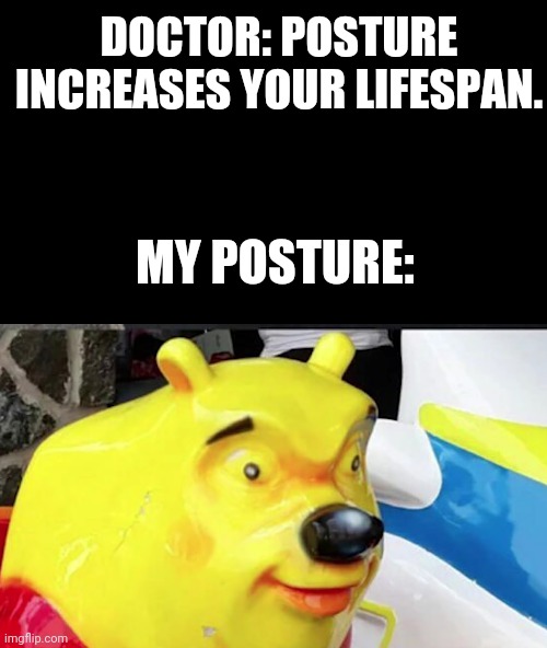 Posture | DOCTOR: POSTURE INCREASES YOUR LIFESPAN. MY POSTURE: | image tagged in posture | made w/ Imgflip meme maker