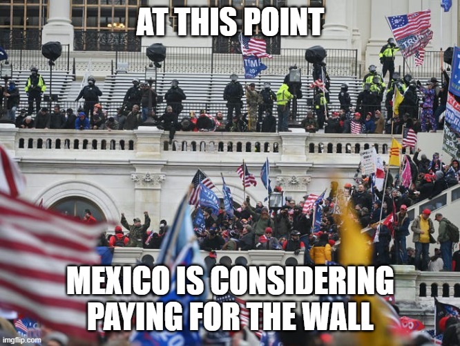 Mexico paying for the wall | AT THIS POINT; MEXICO IS CONSIDERING PAYING FOR THE WALL | image tagged in wall,riots,mexico wall | made w/ Imgflip meme maker