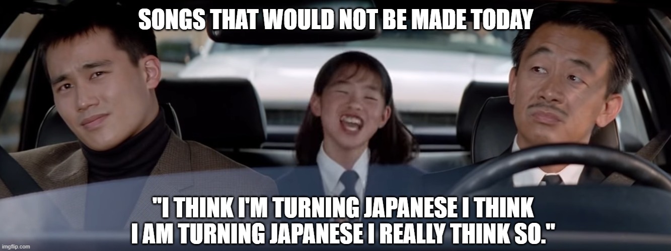Rush Hour Car Singing | SONGS THAT WOULD NOT BE MADE TODAY; "I THINK I'M TURNING JAPANESE I THINK I AM TURNING JAPANESE I REALLY THINK SO." | image tagged in rush hour car singing | made w/ Imgflip meme maker