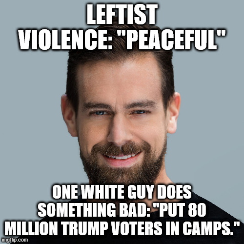 This all makes sense | LEFTIST VIOLENCE: "PEACEFUL"; ONE WHITE GUY DOES SOMETHING BAD: "PUT 80 MILLION TRUMP VOTERS IN CAMPS." | image tagged in jack dorsey the liberal commie | made w/ Imgflip meme maker
