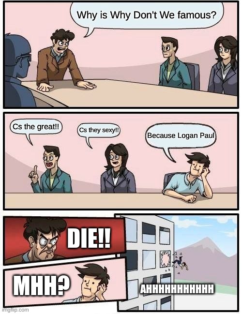 Fake fans | Why is Why Don't We famous? Cs the great!! Cs they sexy!! Because Logan Paul; DIE!! MHH? AHHHHHHHHHHH | image tagged in memes,boardroom meeting suggestion | made w/ Imgflip meme maker