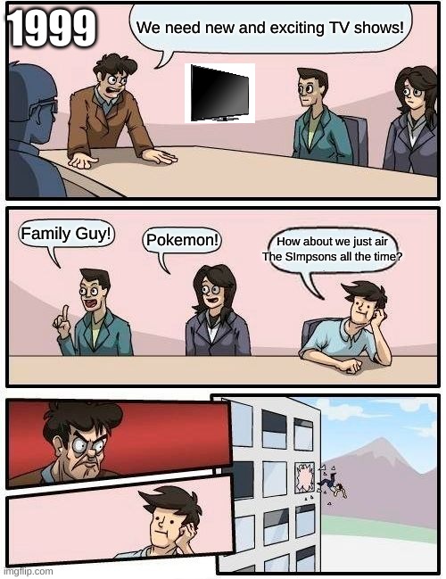 A NEW TV SHOW!!! | 1999; We need new and exciting TV shows! Family Guy! How about we just air The SImpsons all the time? Pokemon! | image tagged in memes,boardroom meeting suggestion | made w/ Imgflip meme maker