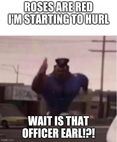 LoL hahahaha | ROSES ARE RED I'M STARTING TO HURL; WAIT IS THAT OFFICER EARL!?! | image tagged in officer earl running | made w/ Imgflip meme maker