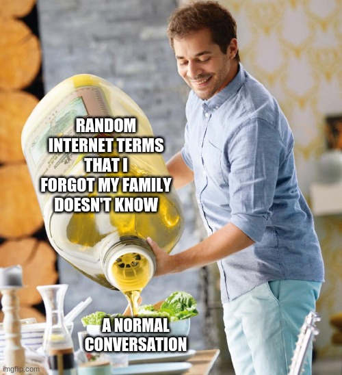 Relatable Mode Has Been Activated. | RANDOM INTERNET TERMS THAT I FORGOT MY FAMILY DOESN'T KNOW; A NORMAL CONVERSATION | image tagged in guy pouring olive oil on the salad,normal conversation | made w/ Imgflip meme maker