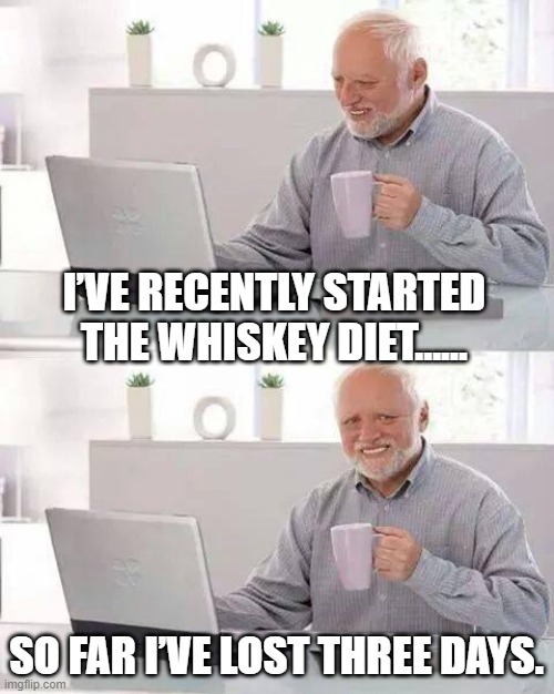 Hide the Pain Harold Meme | I’VE RECENTLY STARTED THE WHISKEY DIET...... SO FAR I’VE LOST THREE DAYS. | image tagged in memes,hide the pain harold | made w/ Imgflip meme maker