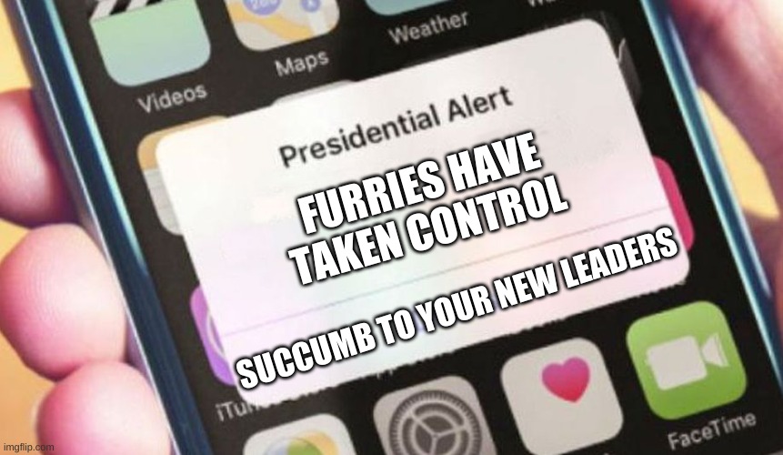 WE"VE GAINED CONTROL | FURRIES HAVE TAKEN CONTROL; SUCCUMB TO YOUR NEW LEADERS | image tagged in memes,presidential alert | made w/ Imgflip meme maker