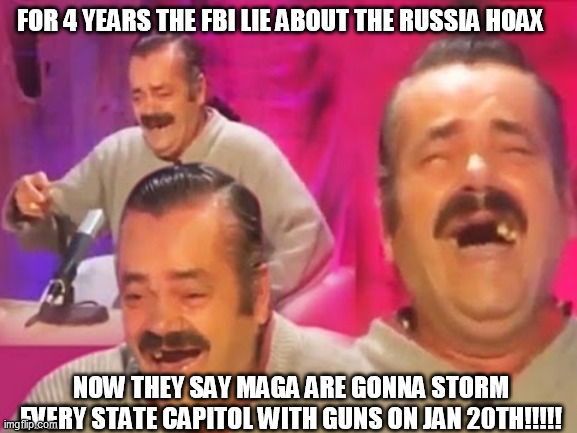 MAGA To Storm Every US Capitol | FOR 4 YEARS THE FBI LIE ABOUT THE RUSSIA HOAX; NOW THEY SAY MAGA ARE GONNA STORM EVERY STATE CAPITOL WITH GUNS ON JAN 20TH!!!!! | image tagged in el risitas | made w/ Imgflip meme maker