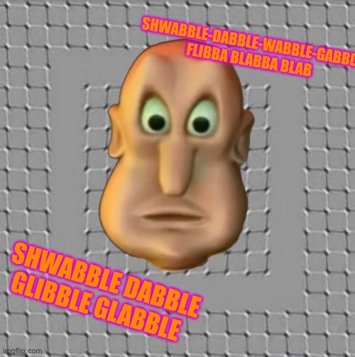 What have I done | SHWABBLE-DABBLE-WABBLE-GABBLE FLIBBA BLABBA BLAB; SHWABBLE DABBLE GLIBBLE GLABBLE | image tagged in memes | made w/ Imgflip meme maker