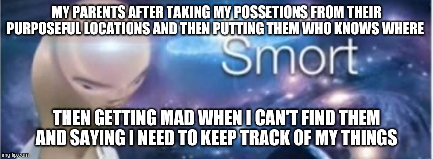 Meme man smort | MY PARENTS AFTER TAKING MY POSSETIONS FROM THEIR PURPOSEFUL LOCATIONS AND THEN PUTTING THEM WHO KNOWS WHERE; THEN GETTING MAD WHEN I CAN'T FIND THEM AND SAYING I NEED TO KEEP TRACK OF MY THINGS | image tagged in meme man smort | made w/ Imgflip meme maker