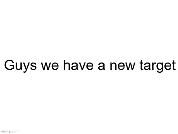 Link in comments | Guys we have a new target | image tagged in blank white template | made w/ Imgflip meme maker