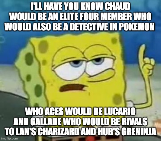 Chaud in Pokemon | I'LL HAVE YOU KNOW CHAUD WOULD BE AN ELITE FOUR MEMBER WHO WOULD ALSO BE A DETECTIVE IN POKEMON; WHO ACES WOULD BE LUCARIO AND GALLADE WHO WOULD BE RIVALS TO LAN'S CHARIZARD AND HUB'S GRENINJA | image tagged in memes,i'll have you know spongebob,megaman,pokemon,megaman battle network | made w/ Imgflip meme maker