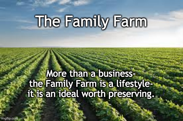 The Family Farm; More than a business-
the Family Farm is a lifestyle-
it is an ideal worth preserving. | image tagged in farm,farmers,family farm | made w/ Imgflip meme maker