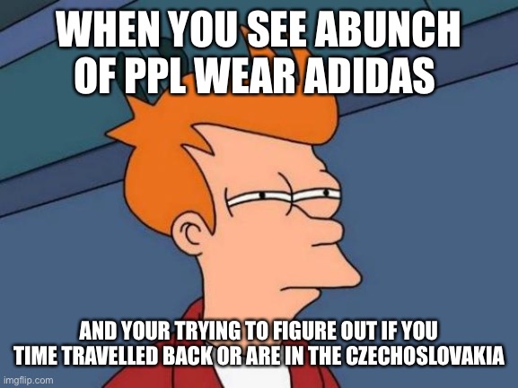 Futurama Fry Meme | WHEN YOU SEE ABUNCH OF PPL WEAR ADIDAS; AND YOUR TRYING TO FIGURE OUT IF YOU TIME TRAVELLED BACK OR ARE IN THE CZECHOSLOVAKIA | image tagged in memes,futurama fry | made w/ Imgflip meme maker