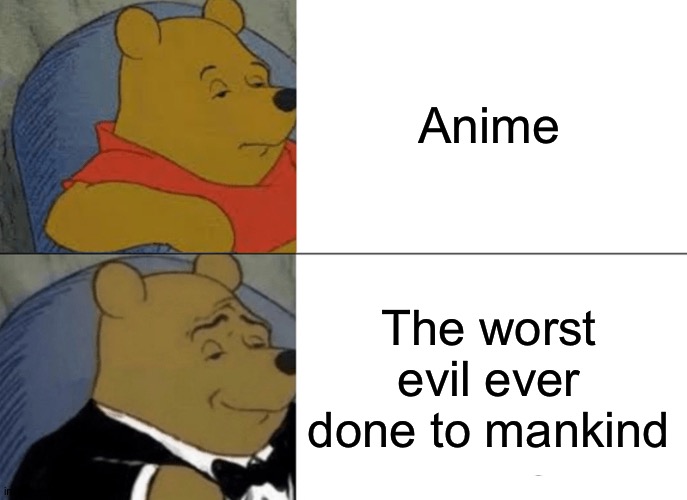 Anime is evil! | Anime; The worst evil ever done to mankind | image tagged in memes,tuxedo winnie the pooh | made w/ Imgflip meme maker