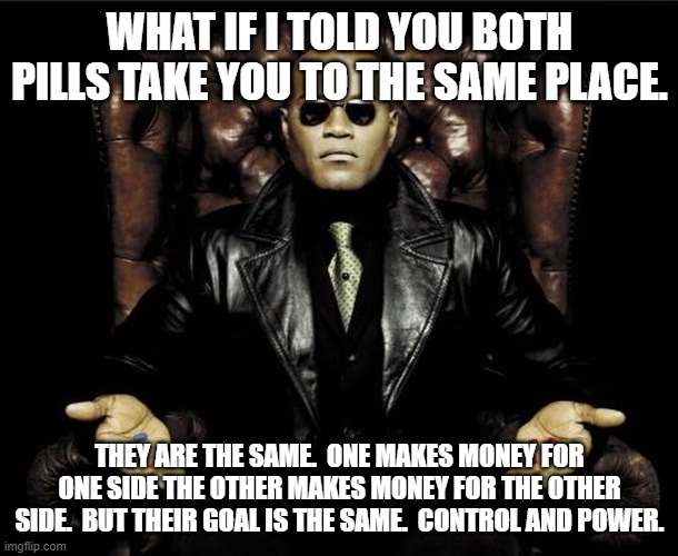 Morpheus pills | WHAT IF I TOLD YOU BOTH PILLS TAKE YOU TO THE SAME PLACE. THEY ARE THE SAME.  ONE MAKES MONEY FOR ONE SIDE THE OTHER MAKES MONEY FOR THE OTH | image tagged in morpheus pills | made w/ Imgflip meme maker