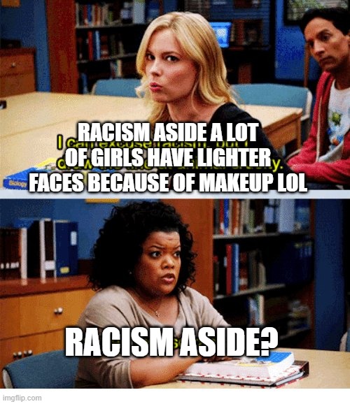 Community meme | RACISM ASIDE A LOT OF GIRLS HAVE LIGHTER FACES BECAUSE OF MAKEUP LOL; RACISM ASIDE? | image tagged in community meme | made w/ Imgflip meme maker