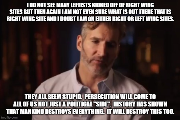 Benioff Kinda Forgot | I DO NOT SEE MANY LEFTISTS KICKED OFF OF RIGHT WING SITES BUT THEN AGAIN I AM NOT EVEN SURE WHAT IS OUT THERE THAT IS RIGHT WING SITE AND I  | image tagged in benioff kinda forgot | made w/ Imgflip meme maker