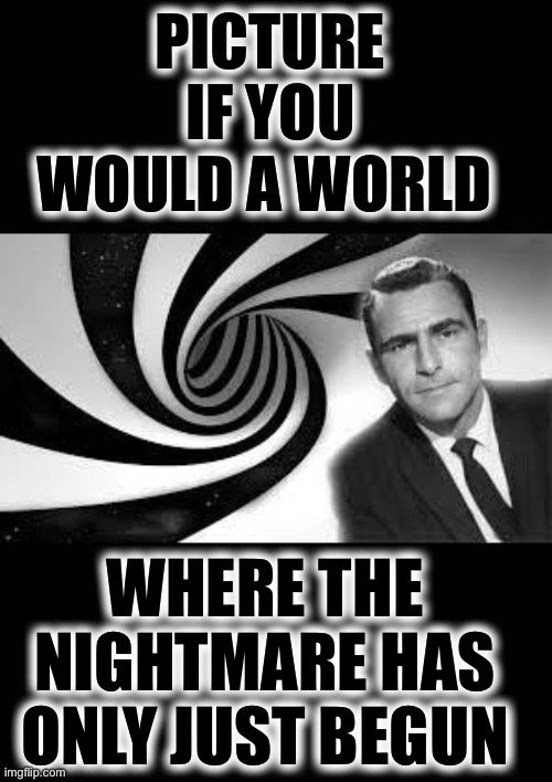 twilight zone 2 | PICTURE IF YOU WOULD A WORLD; WHERE THE NIGHTMARE HAS ONLY JUST BEGUN | image tagged in twilight zone 2 | made w/ Imgflip meme maker