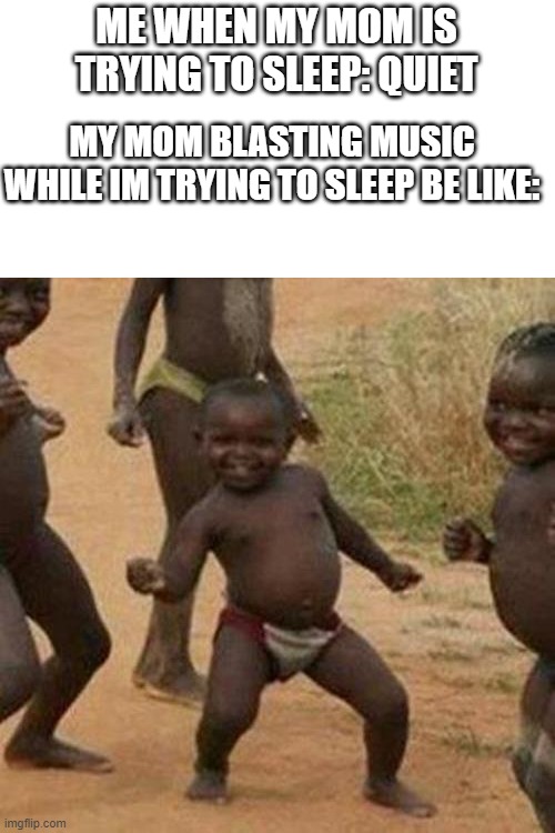 Third World Success Kid Meme | ME WHEN MY MOM IS TRYING TO SLEEP: QUIET; MY MOM BLASTING MUSIC WHILE IM TRYING TO SLEEP BE LIKE: | image tagged in memes,third world success kid | made w/ Imgflip meme maker