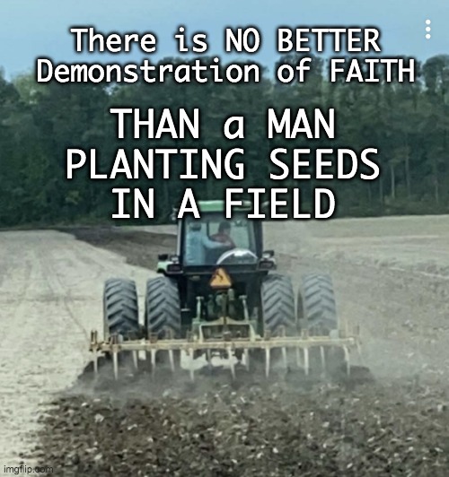 There is NO BETTER
Demonstration of FAITH; THAN a MAN
PLANTING SEEDS
IN A FIELD | image tagged in farm,farmers,planting seeds | made w/ Imgflip meme maker