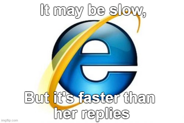 Internet Explorer |  It may be slow, But it's faster than 
her replies | image tagged in memes,internet explorer | made w/ Imgflip meme maker