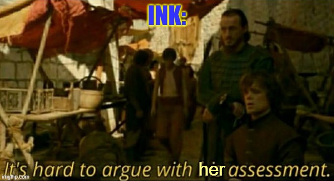 it is hard to argue with his assessment | INK: her | image tagged in it is hard to argue with his assessment | made w/ Imgflip meme maker