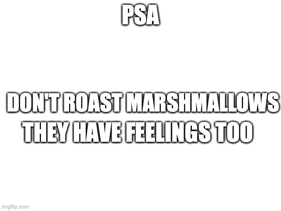 Blank White Template | PSA; DON'T ROAST MARSHMALLOWS; THEY HAVE FEELINGS TOO | image tagged in blank white template | made w/ Imgflip meme maker