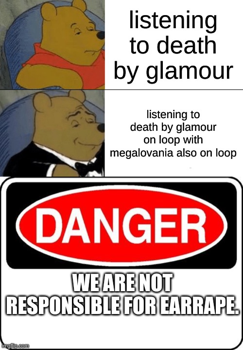 listening to death by glamour; listening to death by glamour on loop with megalovania also on loop; WE ARE NOT RESPONSIBLE FOR EARRAPE. | image tagged in memes,tuxedo winnie the pooh,danger sign | made w/ Imgflip meme maker