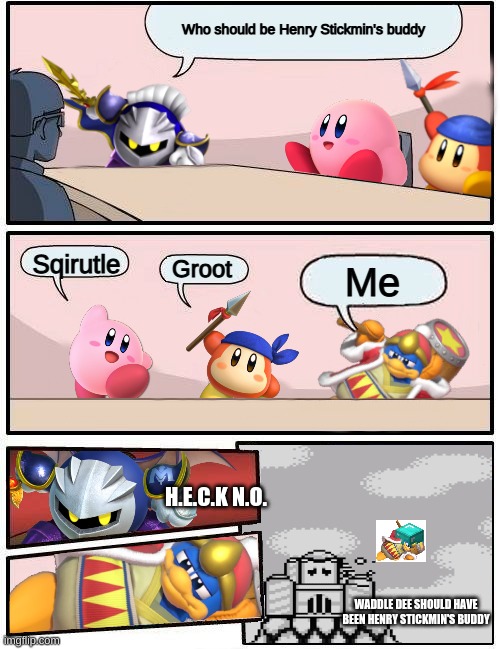 Kirby Boardroom Meeting Suggestion | Who should be Henry Stickmin's buddy; Sqirutle; Groot; Me; H.E.C.K N.O. WADDLE DEE SHOULD HAVE BEEN HENRY STICKMIN'S BUDDY | image tagged in kirby boardroom meeting suggestion | made w/ Imgflip meme maker